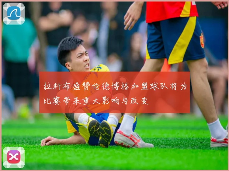 拉科布盛赞伦德博格加盟球队将为比赛带来重大影响与改变