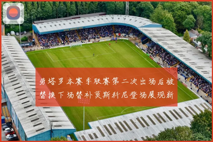 劳塔罗本赛季联赛第二次出场后被替换下场替补莫斯科尼登场展现新机会