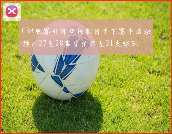CBA联赛升降级机制将于下赛季启动预计27至28赛季扩军至21支球队