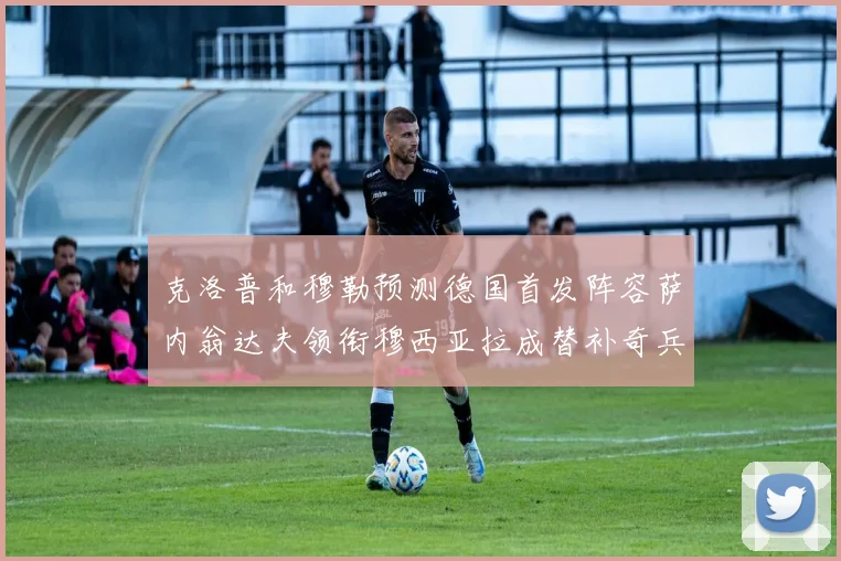 克洛普和穆勒预测德国首发阵容萨内翁达夫领衔穆西亚拉成替补奇兵