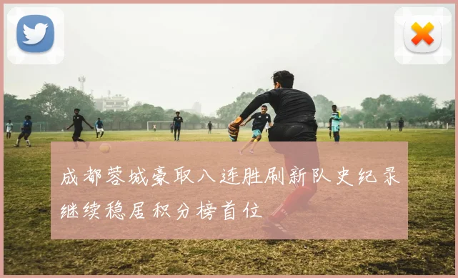 成都蓉城豪取八连胜刷新队史纪录继续稳居积分榜首位