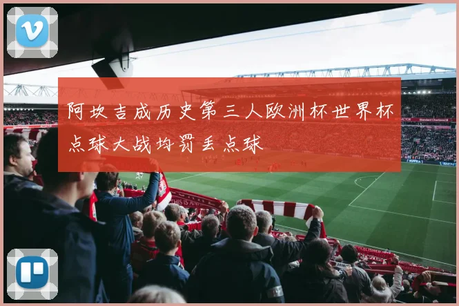 阿坎吉成历史第三人欧洲杯世界杯点球大战均罚丢点球