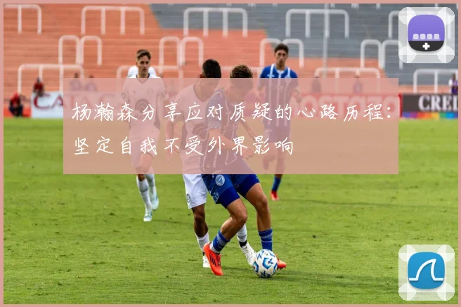 杨瀚森分享应对质疑的心路历程：坚定自我不受外界影响