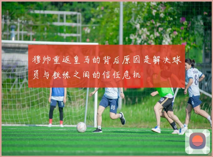 穆帅重返皇马的背后原因是解决球员与教练之间的信任危机
