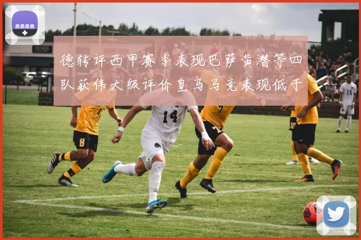 德转评西甲赛季表现巴萨黄潜等四队获伟大级评价皇马马竞表现低于预期