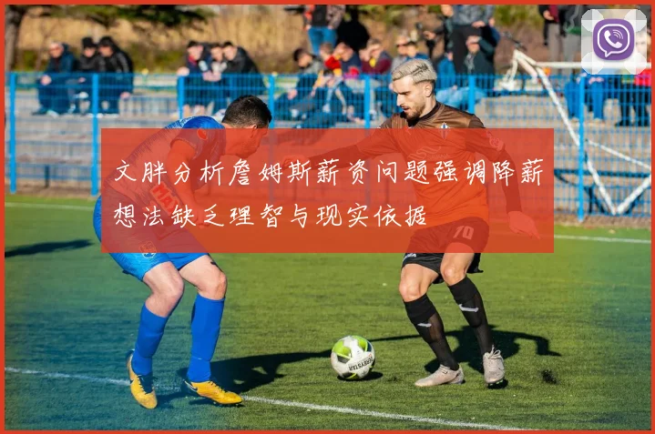 文胖分析詹姆斯薪资问题强调降薪想法缺乏理智与现实依据