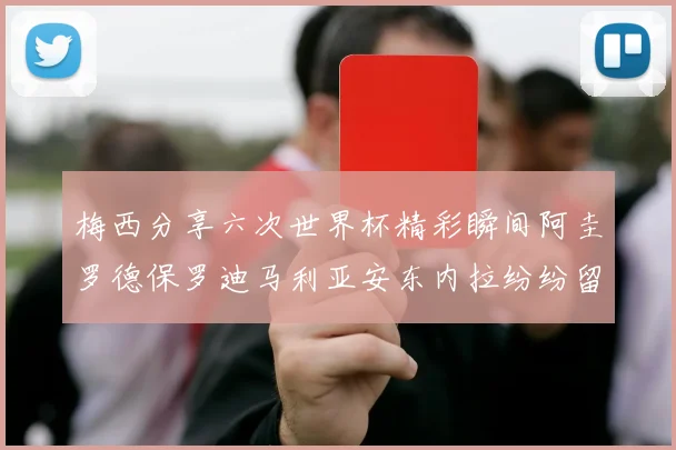 梅西分享六次世界杯精彩瞬间阿圭罗德保罗迪马利亚安东内拉纷纷留言评论