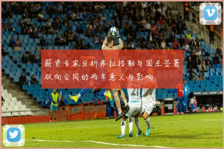 薪资专家分析弗拉格勒与国王签署双向合同的两年意义与影响