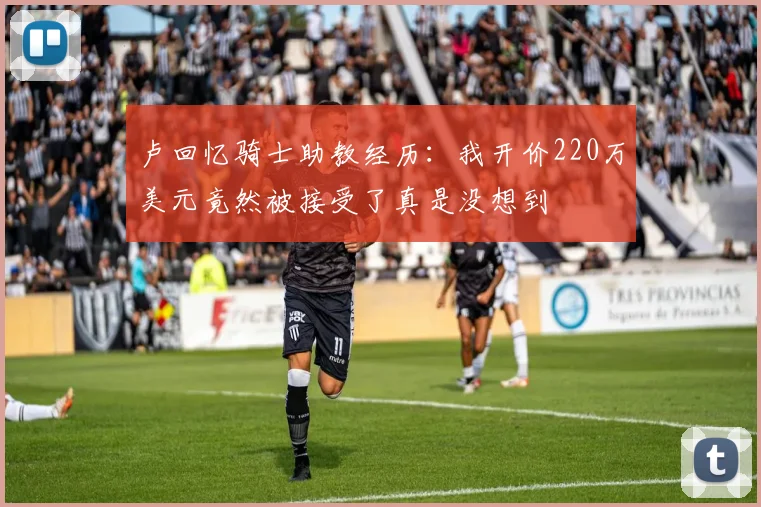 卢回忆骑士助教经历：我开价220万美元竟然被接受了真是没想到