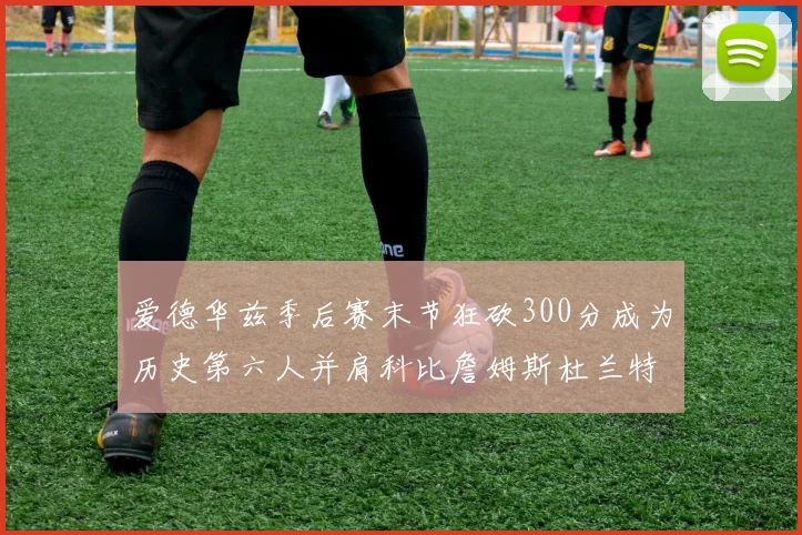 爱德华兹季后赛末节狂砍300分成为历史第六人并肩科比詹姆斯杜兰特韦德