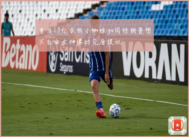 皇马15亿求购小蜘蛛如同特朗普想买自由女神像的荒唐提议