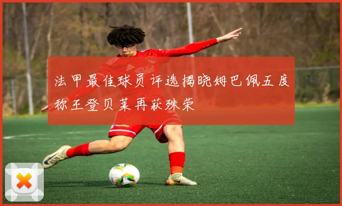 法甲最佳球员评选揭晓姆巴佩五度称王登贝莱再获殊荣