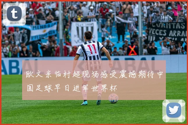 欧文亲临村超现场感受震撼期待中国足球早日进军世界杯