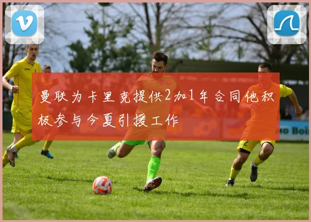 曼联为卡里克提供2加1年合同他积极参与今夏引援工作