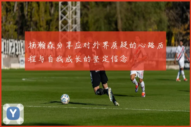 杨瀚森分享应对外界质疑的心路历程与自我成长的坚定信念