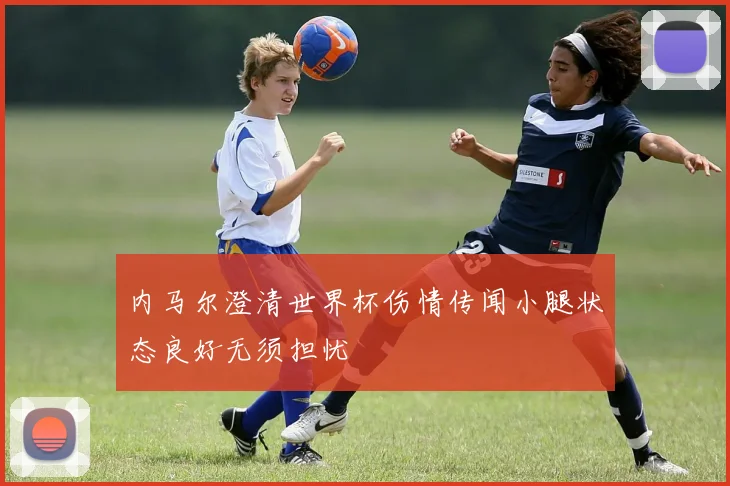 内马尔澄清世界杯伤情传闻小腿状态良好无须担忧