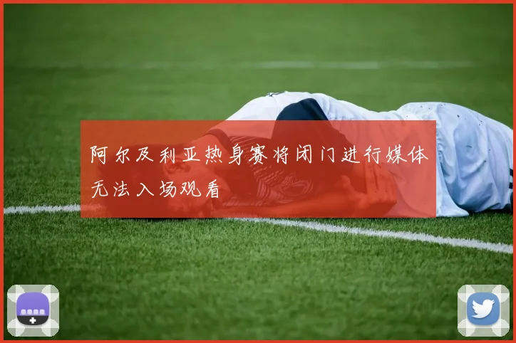 阿尔及利亚热身赛将闭门进行媒体无法入场观看
