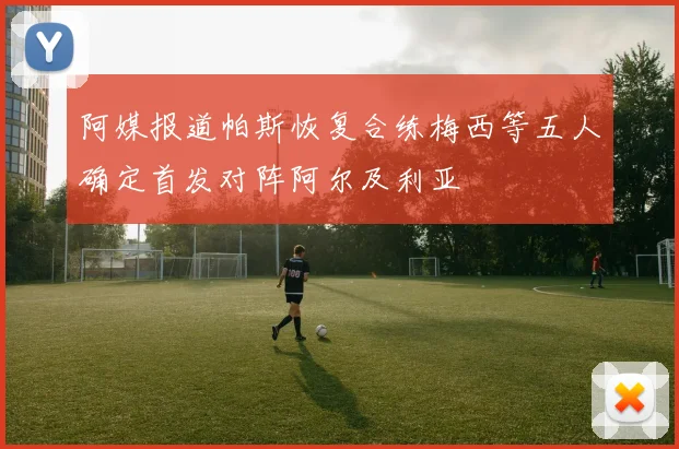 阿媒报道帕斯恢复合练梅西等五人确定首发对阵阿尔及利亚