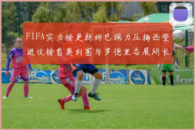 FIFA实力榜更新姆巴佩力压梅西登进攻榜首奥利塞与罗德里各展所长