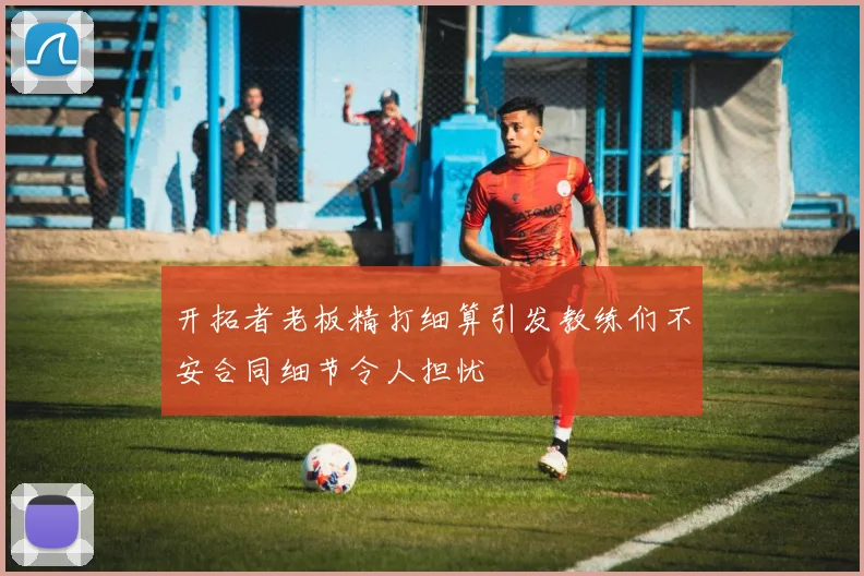 开拓者老板精打细算引发教练们不安合同细节令人担忧