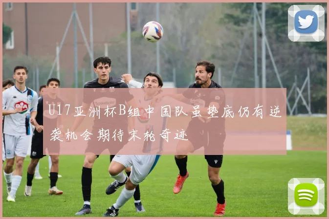 U17亚洲杯B组中国队虽垫底仍有逆袭机会期待末轮奇迹