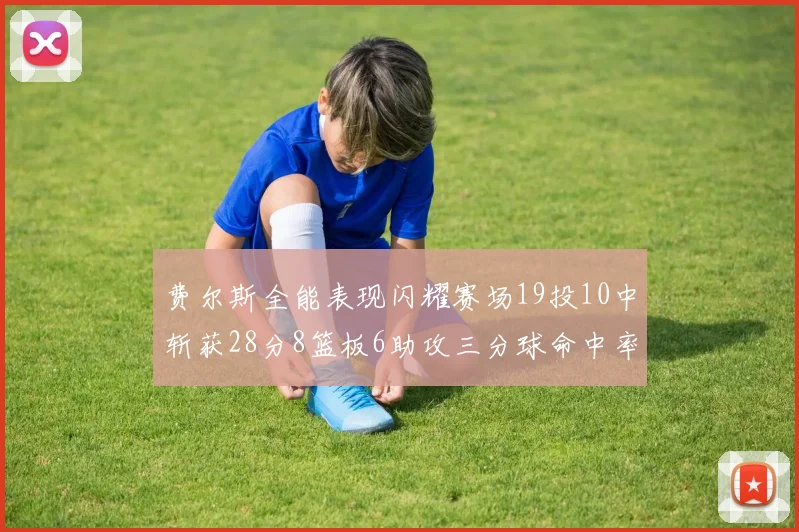 费尔斯全能表现闪耀赛场19投10中斩获28分8篮板6助攻三分球命中率高达45