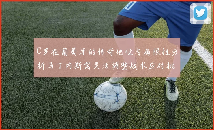 C罗在葡萄牙的传奇地位与局限性分析马丁内斯需灵活调整战术应对挑战