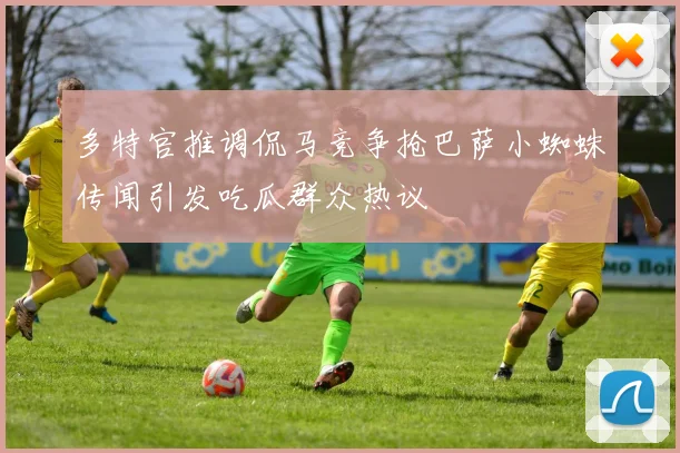 多特官推调侃马竞争抢巴萨小蜘蛛传闻引发吃瓜群众热议